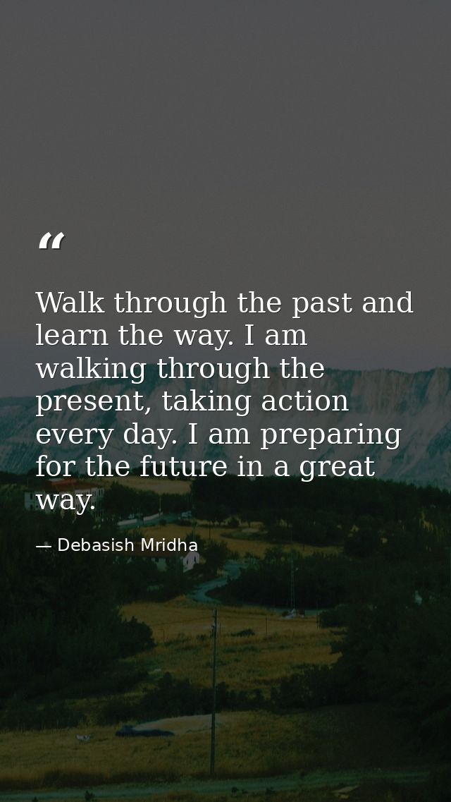 Walk through the past and learn the way. I am walking through the present, taking action every day. I am preparing for t — Debasish Mridha