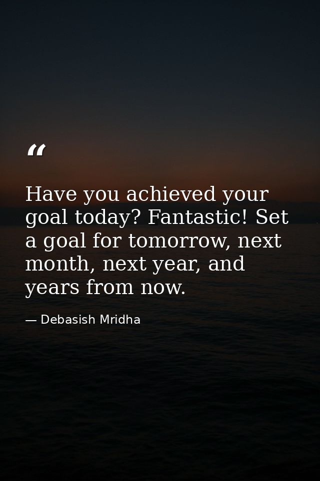 Have you achieved your goal today? Fantastic! Set a goal for tomorrow, next month, next year, and years from now. — Debasish Mridha