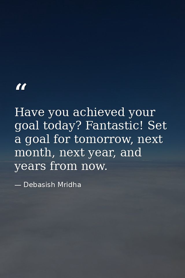 Have you achieved your goal today? Fantastic! Set a goal for tomorrow, next month, next year, and years from now. — Debasish Mridha