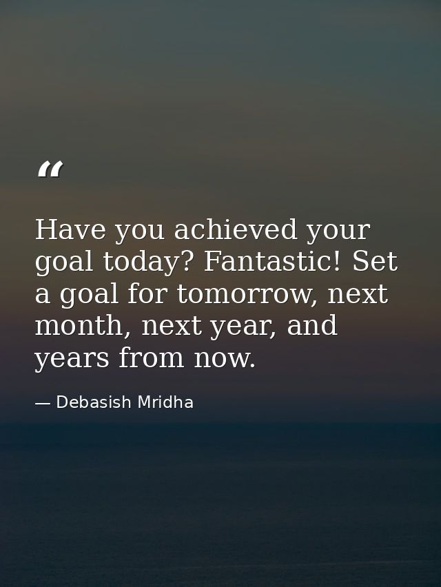 Have you achieved your goal today? Fantastic! Set a goal for tomorrow, next month, next year, and years from now. — Debasish Mridha