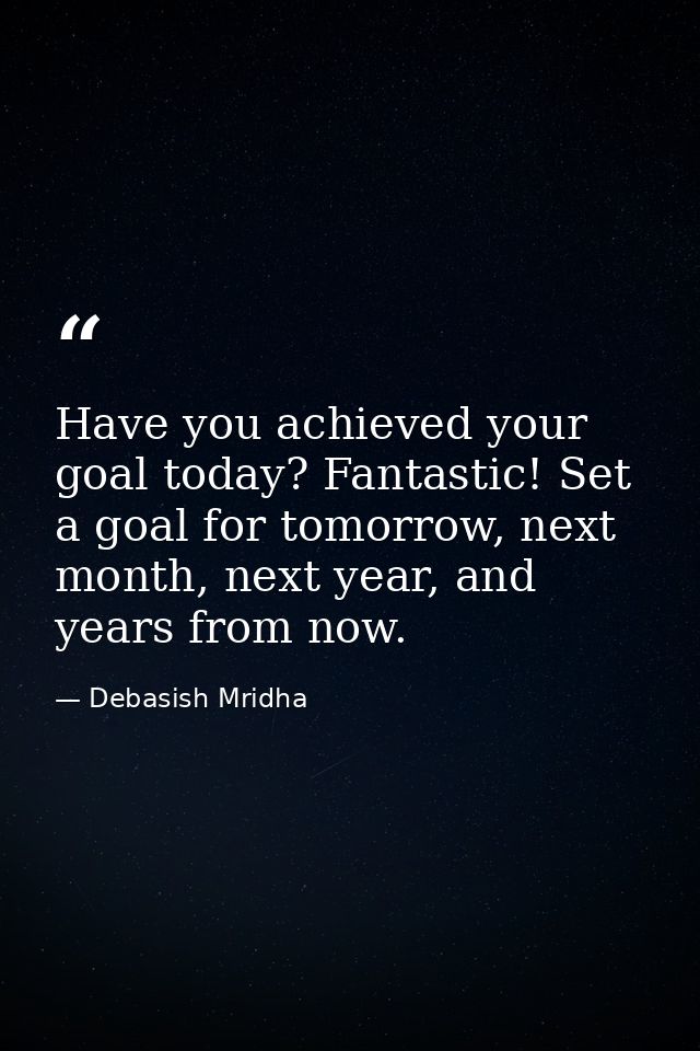 Have you achieved your goal today? Fantastic! Set a goal for tomorrow, next month, next year, and years from now. — Debasish Mridha