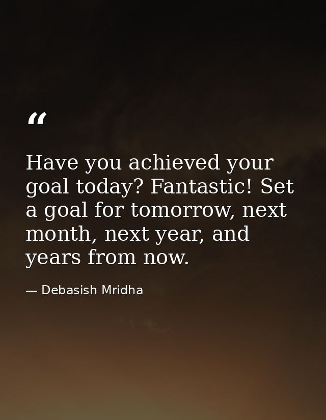 Have you achieved your goal today? Fantastic! Set a goal for tomorrow, next month, next year, and years from now. — Debasish Mridha