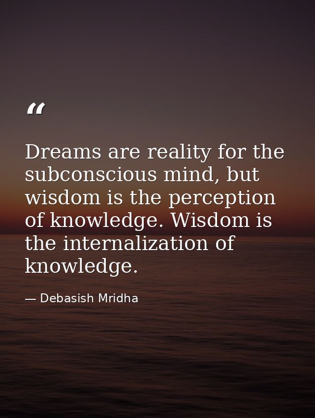 Dreams are reality for the subconscious mind, but wisdom is the perception of knowledge. Wisdom is the internalization o — Debasish Mridha