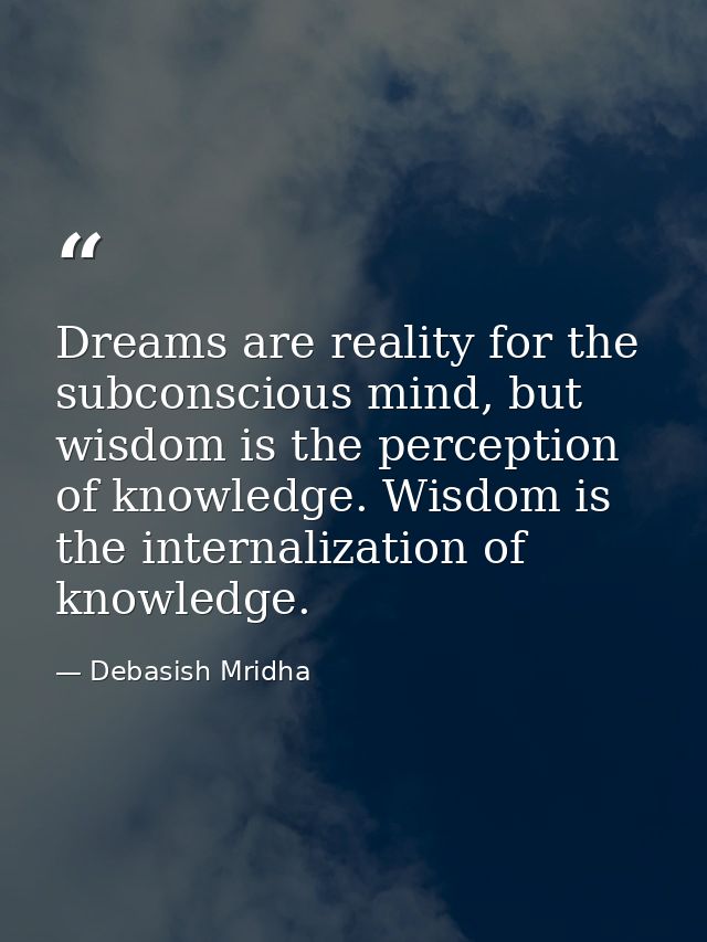 Dreams are reality for the subconscious mind, but wisdom is the perception of knowledge. Wisdom is the internalization o — Debasish Mridha