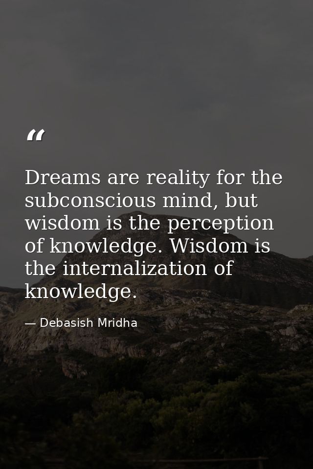 Dreams are reality for the subconscious mind, but wisdom is the perception of knowledge. Wisdom is the internalization o — Debasish Mridha
