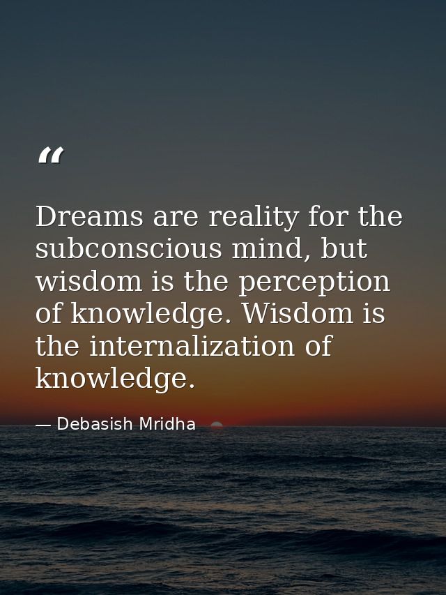 Dreams are reality for the subconscious mind, but wisdom is the perception of knowledge. Wisdom is the internalization o — Debasish Mridha