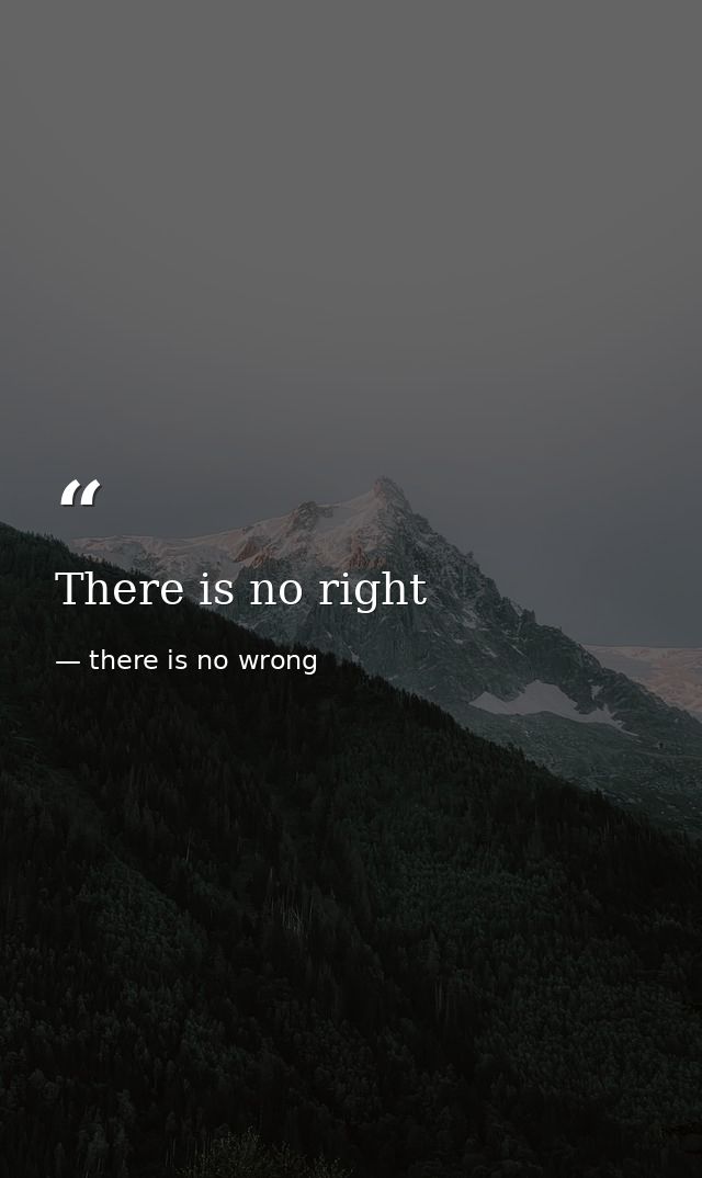 There is no right — there is no wrong