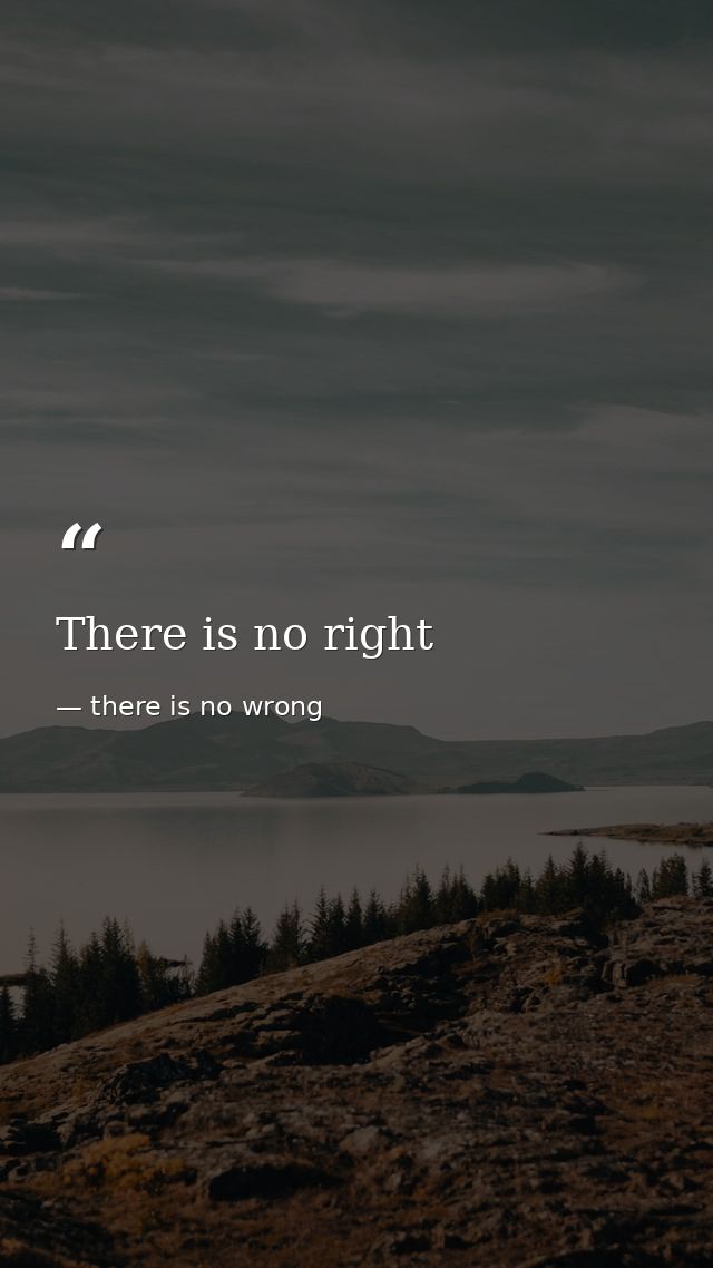 There is no right — there is no wrong