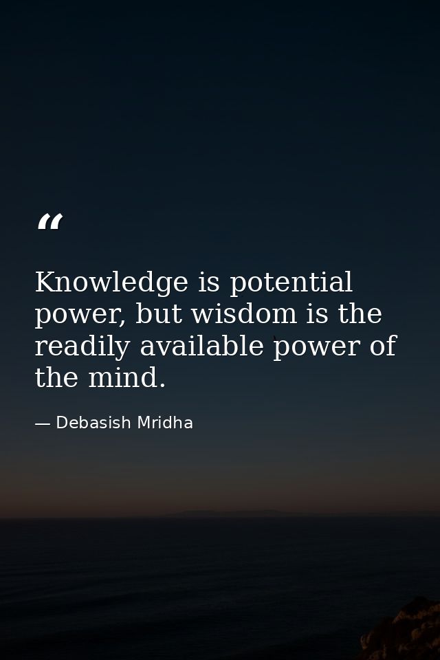 Knowledge is potential power, but wisdom is the readily available power of the mind. — Debasish Mridha