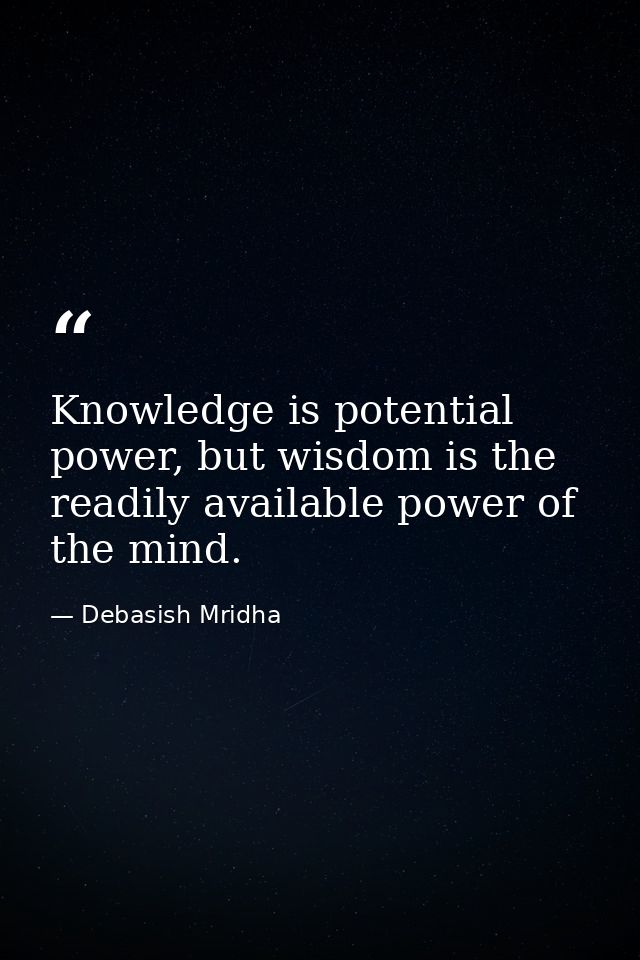 Knowledge is potential power, but wisdom is the readily available power of the mind. — Debasish Mridha