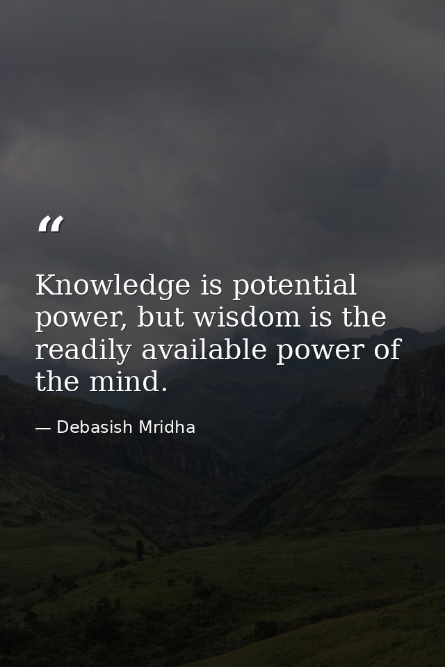 Knowledge is potential power, but wisdom is the readily available power of the mind. — Debasish Mridha