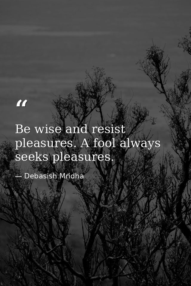 Be wise and resist pleasures. A fool always seeks pleasures. — Debasish Mridha