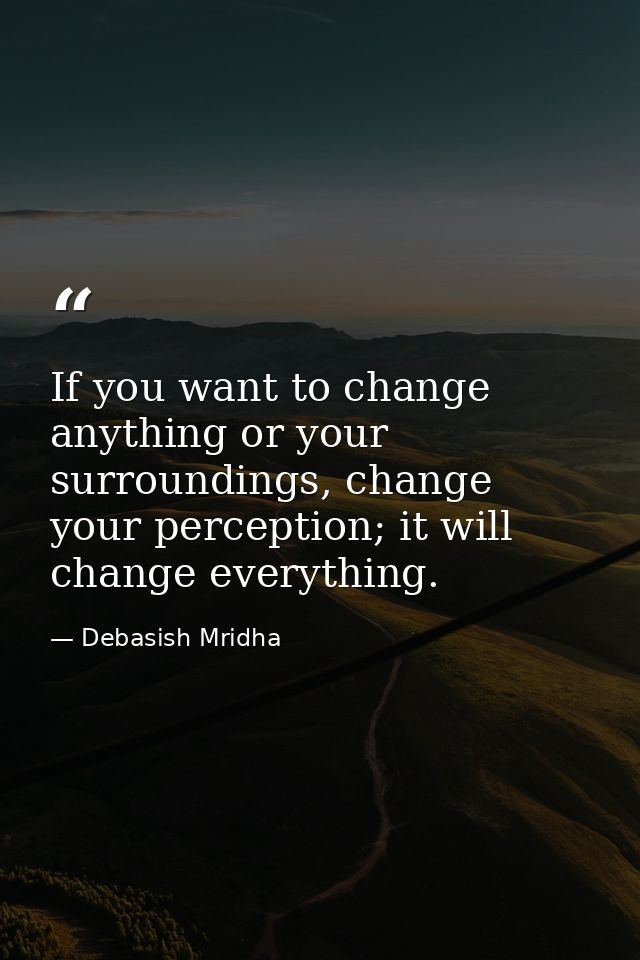 If you want to change anything or your surroundings, change your perception; it will change everything. — Debasish Mridha