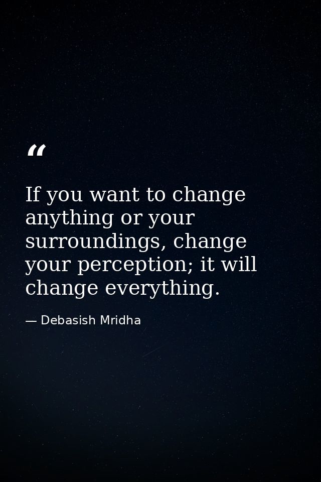 If you want to change anything or your surroundings, change your perception; it will change everything. — Debasish Mridha