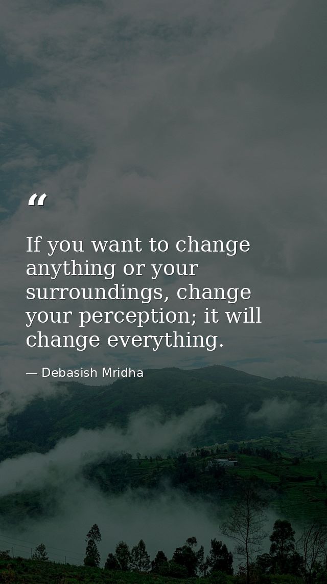 If you want to change anything or your surroundings, change your perception; it will change everything. — Debasish Mridha