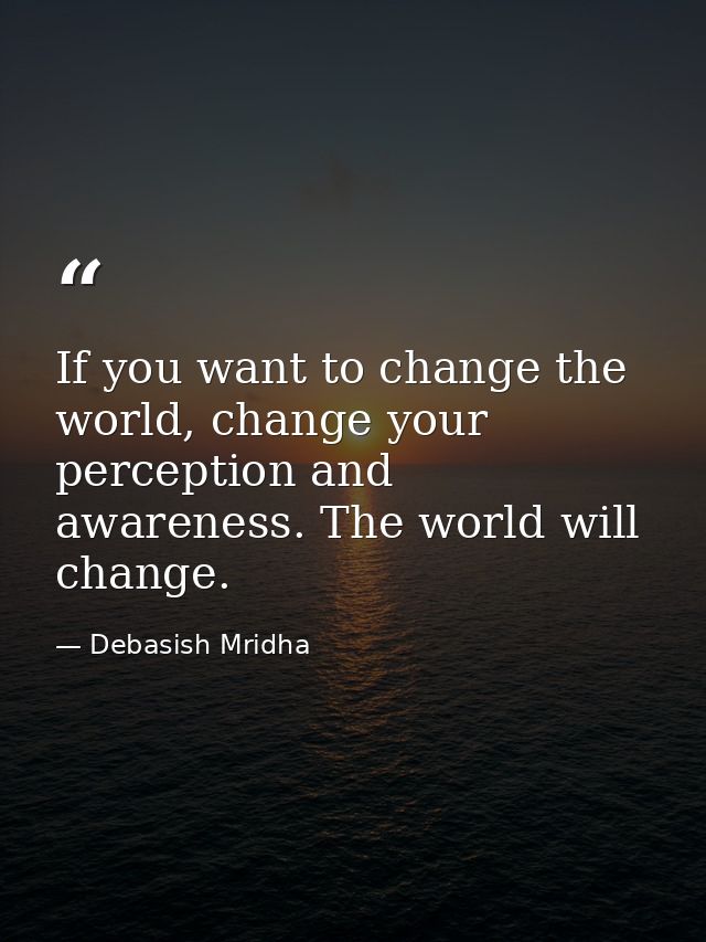 If you want to change the world, change your perception and awareness. The world will change. — Debasish Mridha