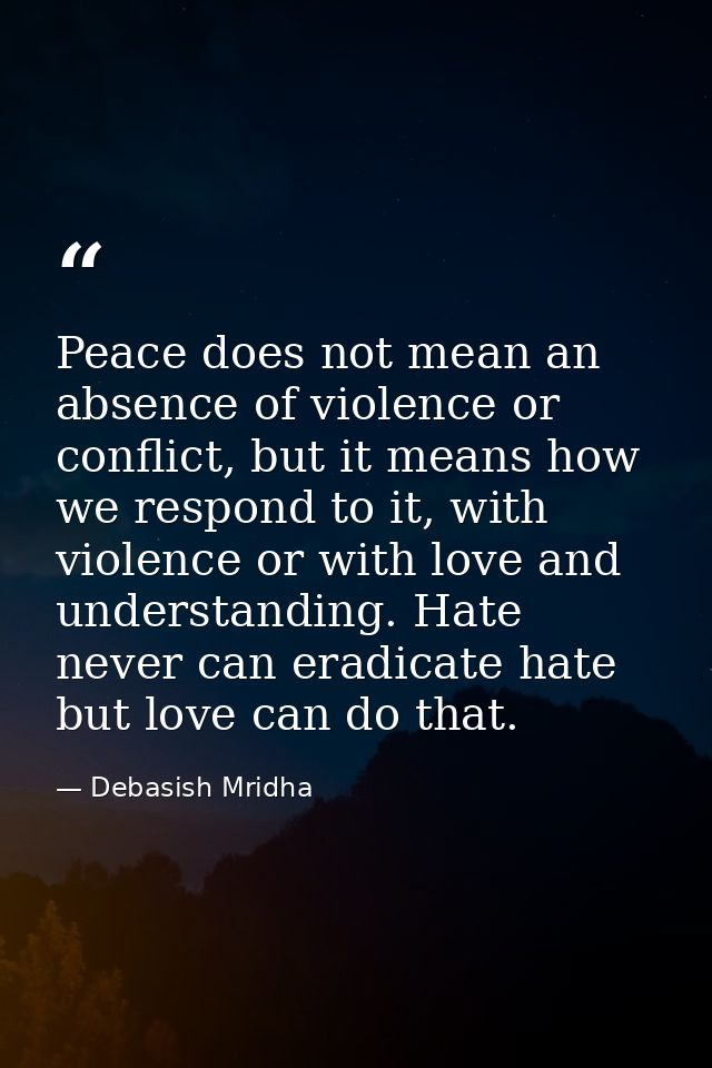 Peace does not mean an absence of violence or conflict, but it means how we respond to it, with violence or with love an — Debasish Mridha
