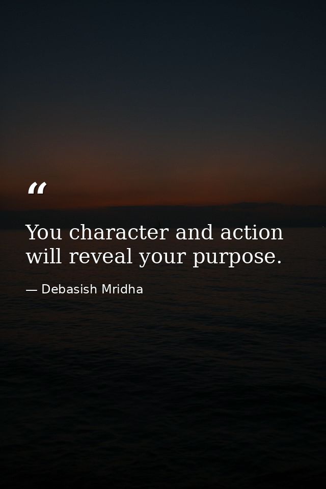 You character and action will reveal your purpose. — Debasish Mridha