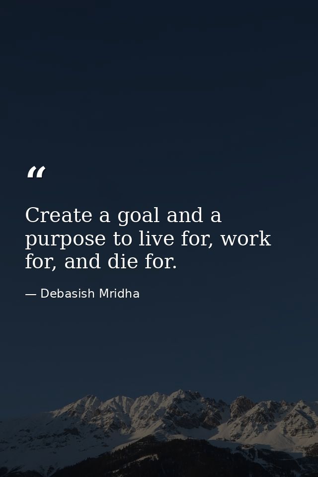 Create a goal and a purpose to live for, work for, and die for. — Debasish Mridha