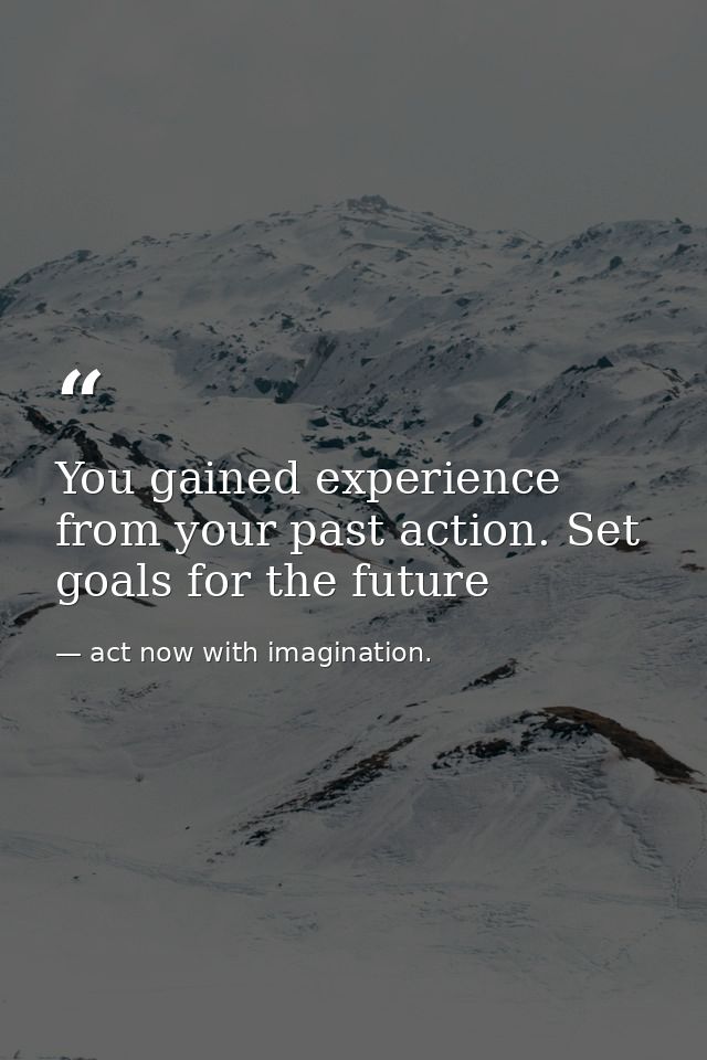 You gained experience from your past action. Set goals for the future — act now with imagination.