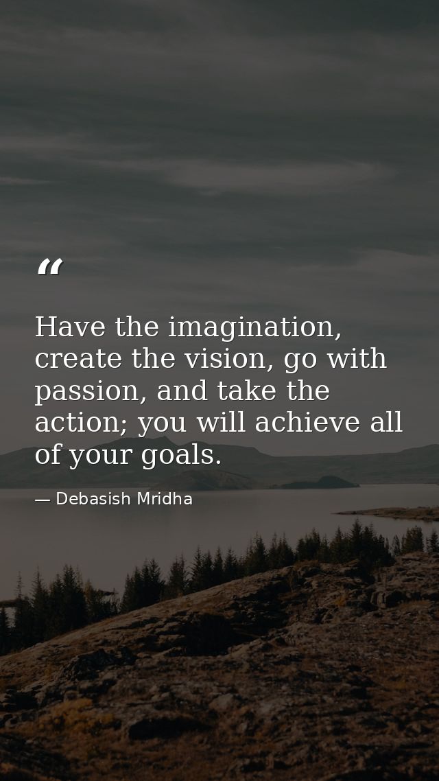 Have the imagination, create the vision, go with passion, and take the action; you will achieve all of your goals. — Debasish Mridha