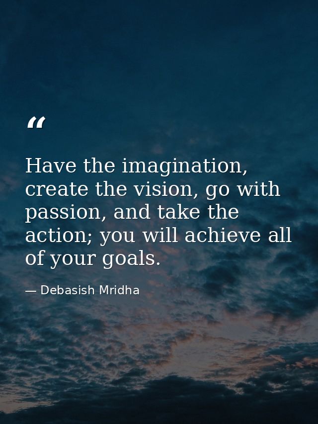 Have the imagination, create the vision, go with passion, and take the action; you will achieve all of your goals. — Debasish Mridha