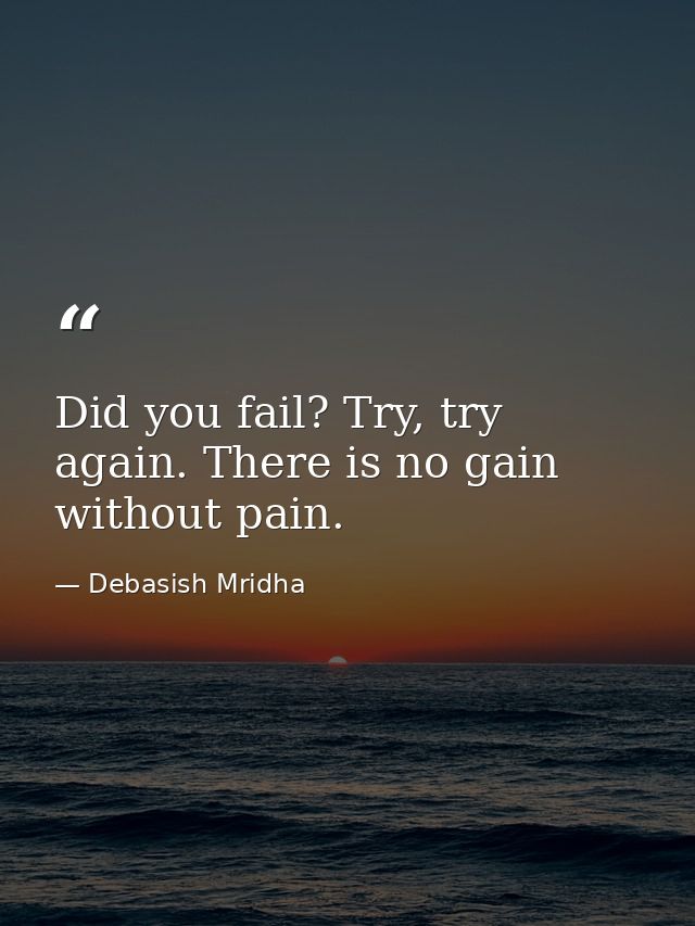 Did you fail? Try, try again. There is no gain without pain. — Debasish Mridha