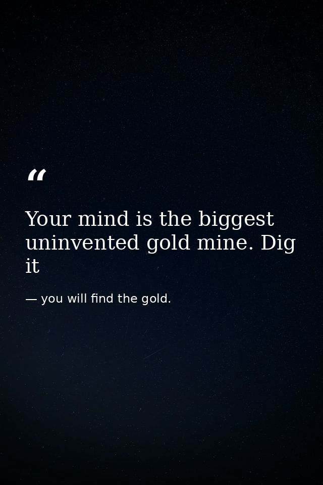 Your mind is the biggest uninvented gold mine. Dig it — you will find the gold.