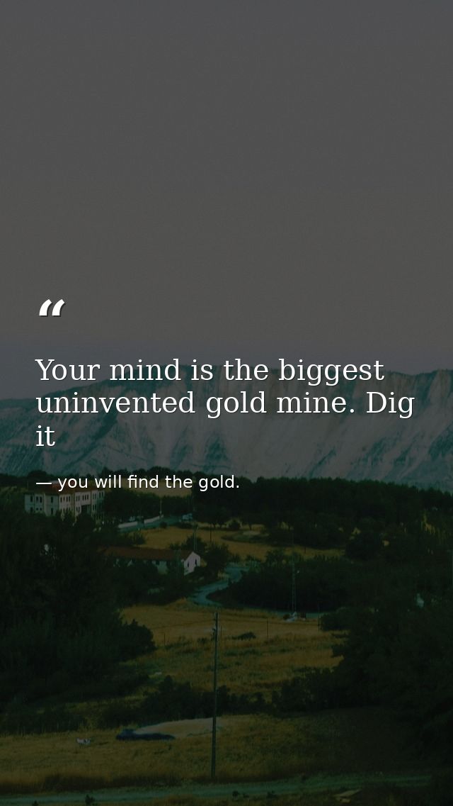 Your mind is the biggest uninvented gold mine. Dig it — you will find the gold.