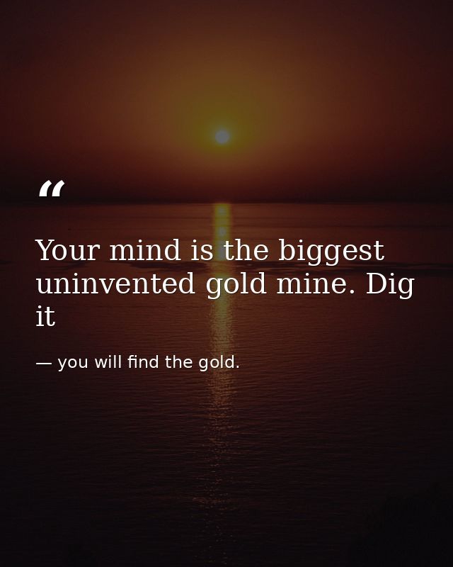 Your mind is the biggest uninvented gold mine. Dig it — you will find the gold.