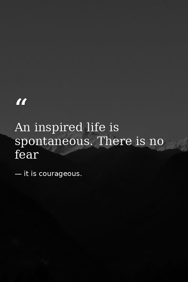 An inspired life is spontaneous. There is no fear — it is courageous.