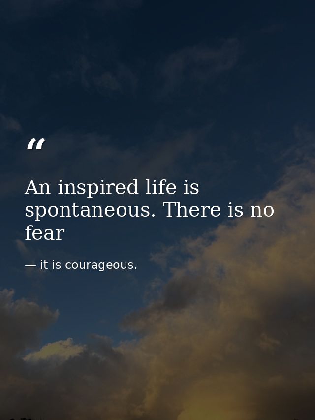 An inspired life is spontaneous. There is no fear — it is courageous.