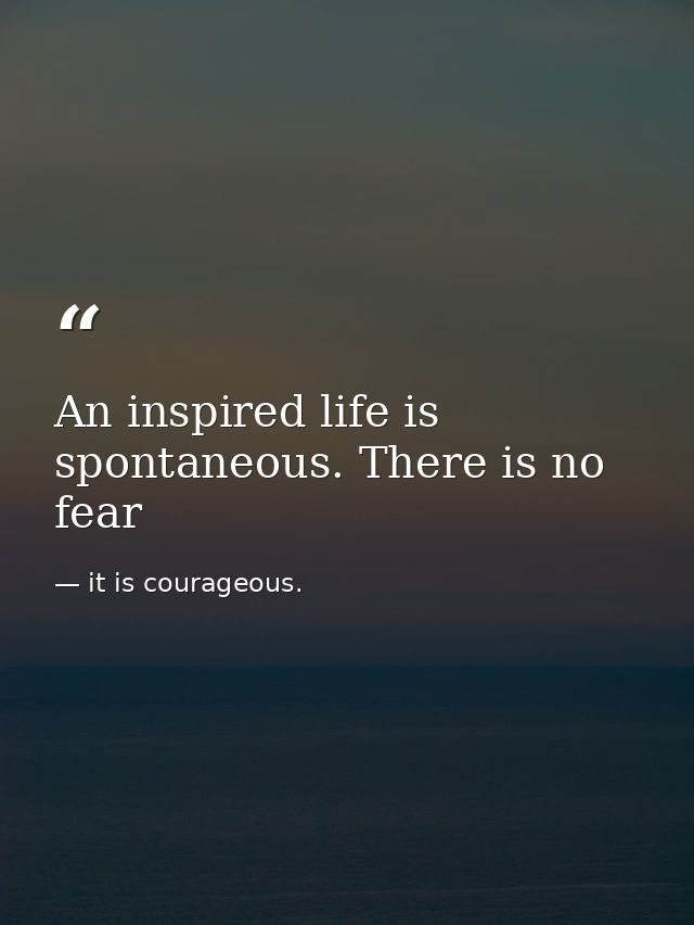 An inspired life is spontaneous. There is no fear — it is courageous.