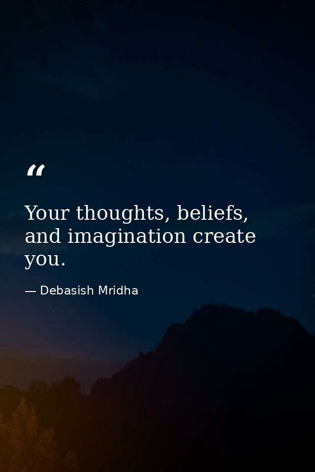 Your thoughts, beliefs, and imagination create you. — Debasish Mridha