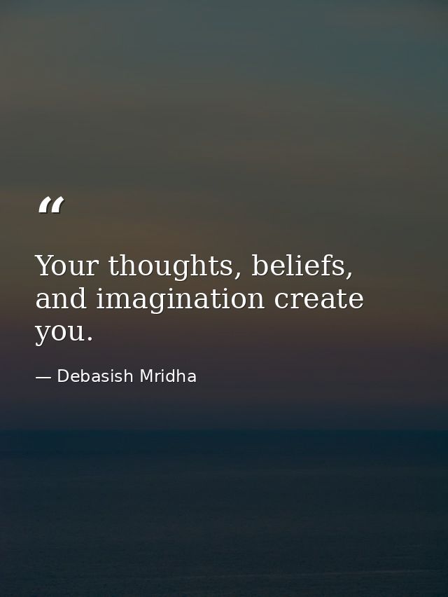 Your thoughts, beliefs, and imagination create you. — Debasish Mridha