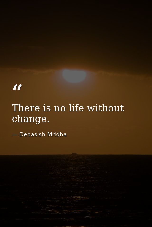 There is no life without change. — Debasish Mridha