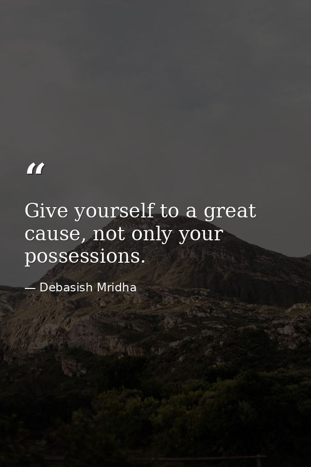 Give yourself to a great cause, not only your possessions. — Debasish Mridha