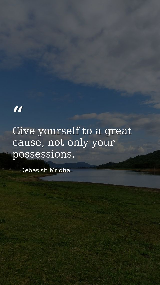 Give yourself to a great cause, not only your possessions. — Debasish Mridha