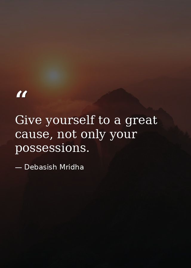 Give yourself to a great cause, not only your possessions. — Debasish Mridha