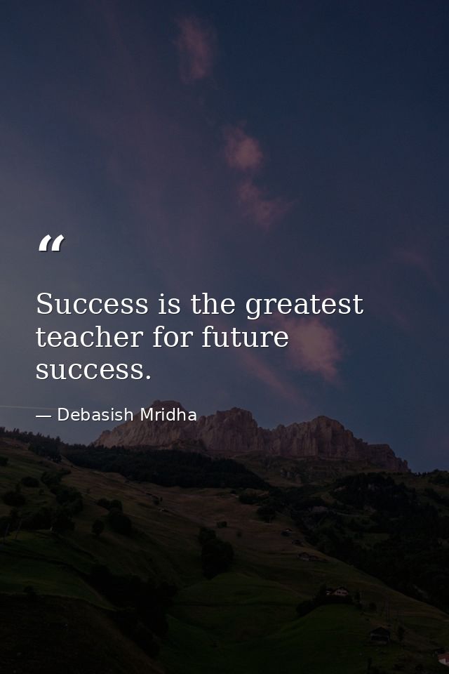 Success is the greatest teacher for future success. — Debasish Mridha