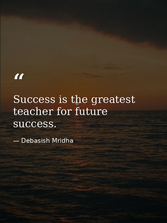 Success is the greatest teacher for future success. — Debasish Mridha