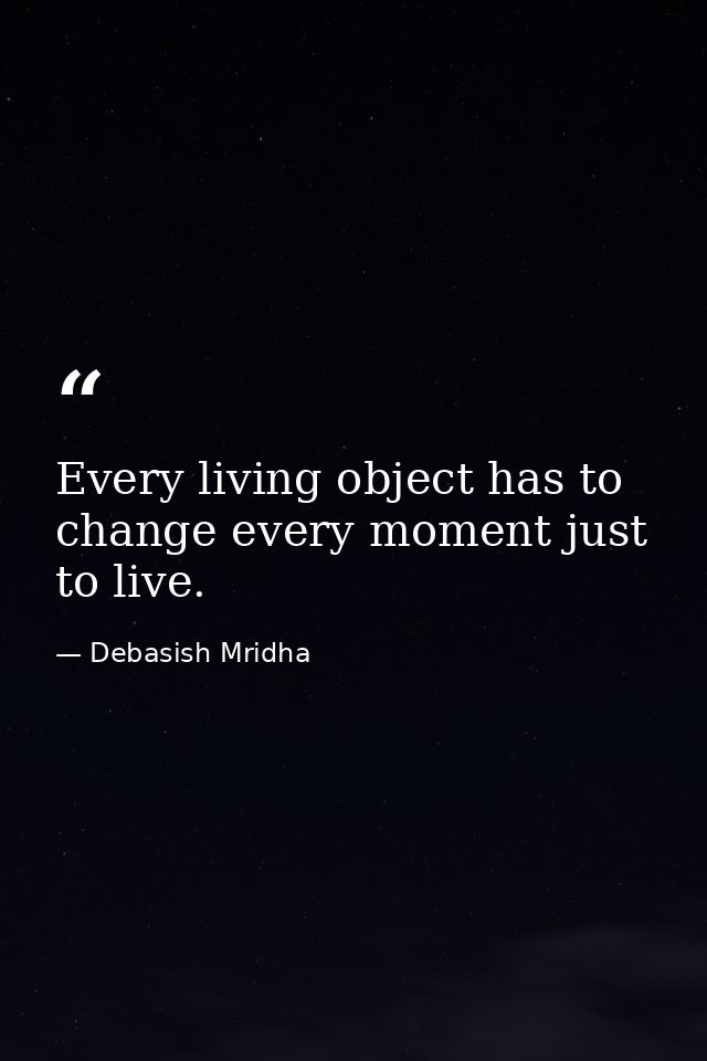 Every living object has to change every moment just to live. — Debasish Mridha