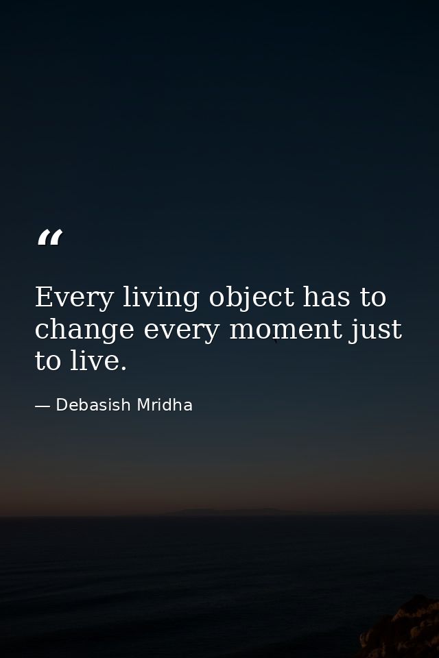 Every living object has to change every moment just to live. — Debasish Mridha