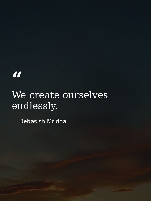 We create ourselves endlessly. — Debasish Mridha