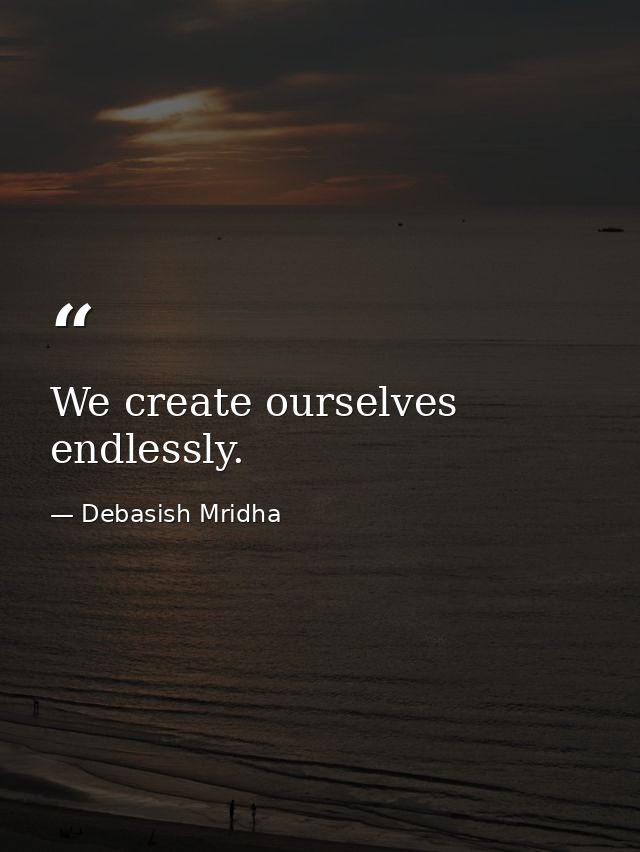We create ourselves endlessly. — Debasish Mridha