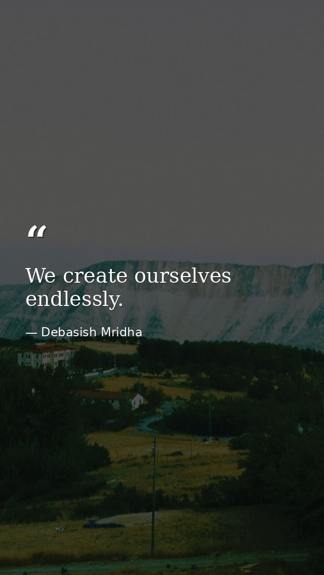 We create ourselves endlessly. — Debasish Mridha