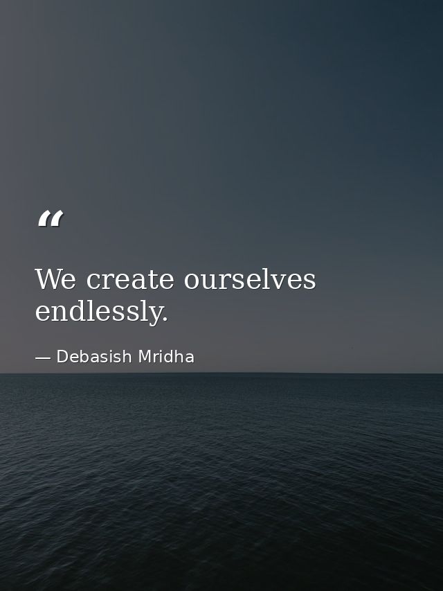 We create ourselves endlessly. — Debasish Mridha