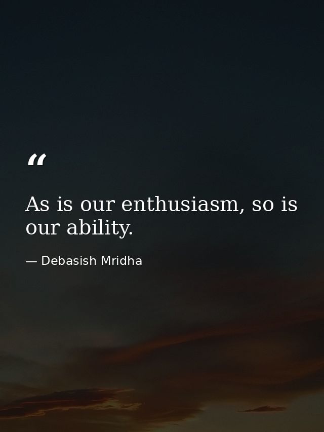 As is our enthusiasm, so is our ability. — Debasish Mridha
