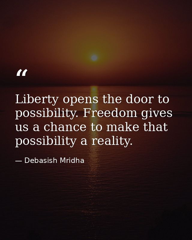 Liberty opens the door to possibility. Freedom gives us a chance to make that possibility a reality. — Debasish Mridha