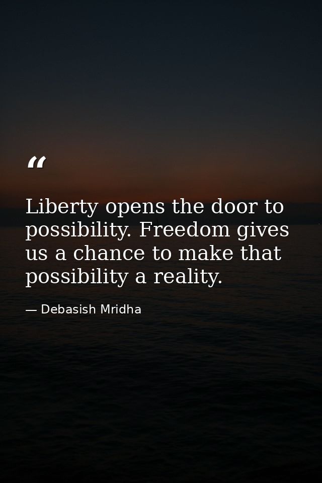 Liberty opens the door to possibility. Freedom gives us a chance to make that possibility a reality. — Debasish Mridha